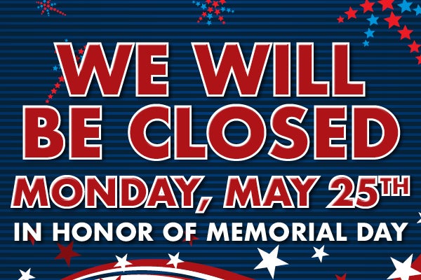 We will be closed Monday, May 25th in honor of Memorial Day.